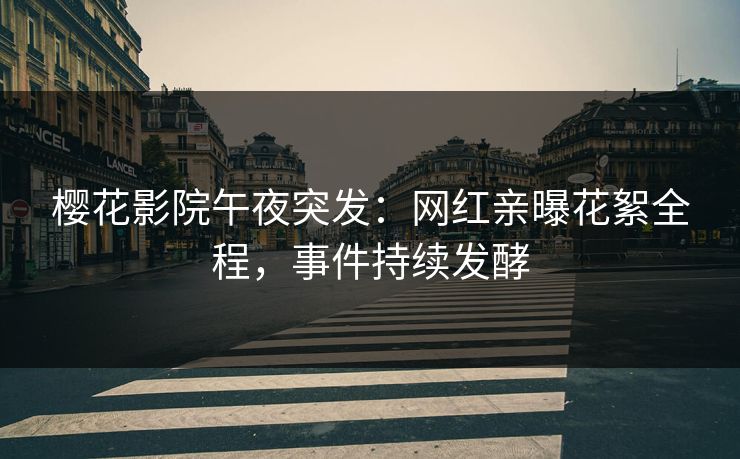 樱花影院午夜突发：网红亲曝花絮全程，事件持续发酵