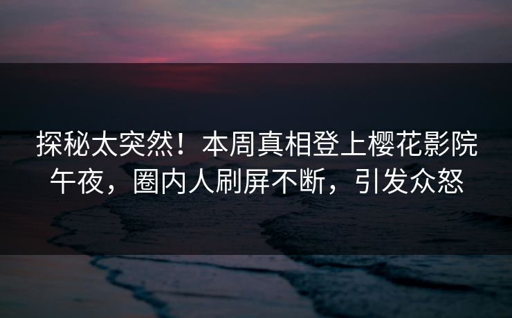 探秘太突然！本周真相登上樱花影院午夜，圈内人刷屏不断，引发众怒