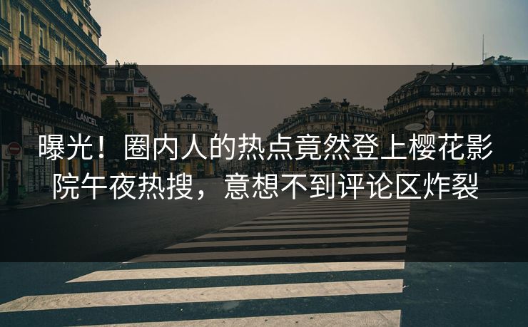 曝光！圈内人的热点竟然登上樱花影院午夜热搜，意想不到评论区炸裂
