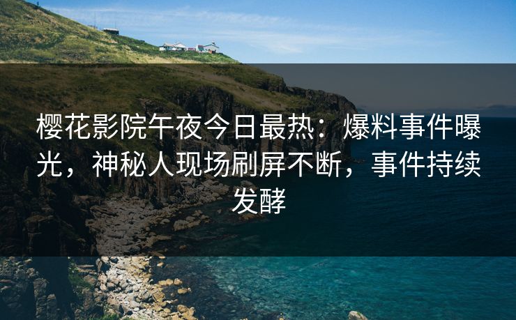 樱花影院午夜今日最热：爆料事件曝光，神秘人现场刷屏不断，事件持续发酵