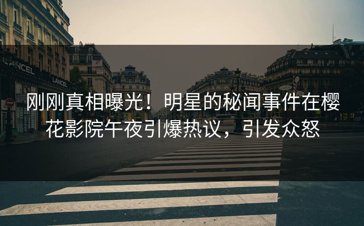 刚刚真相曝光！明星的秘闻事件在樱花影院午夜引爆热议，引发众怒