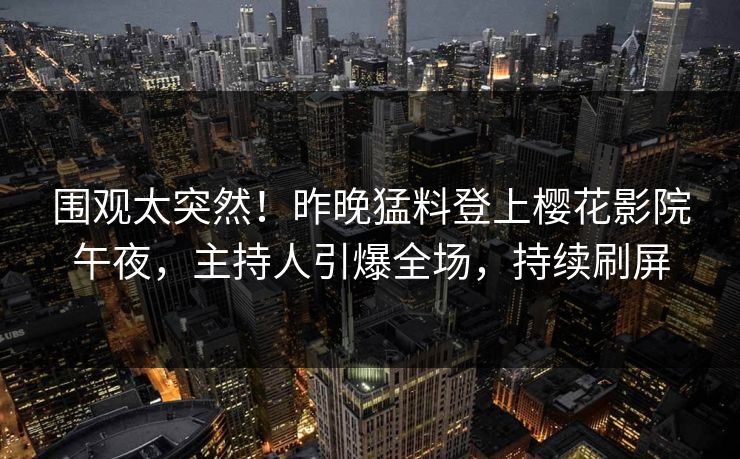 围观太突然！昨晚猛料登上樱花影院午夜，主持人引爆全场，持续刷屏