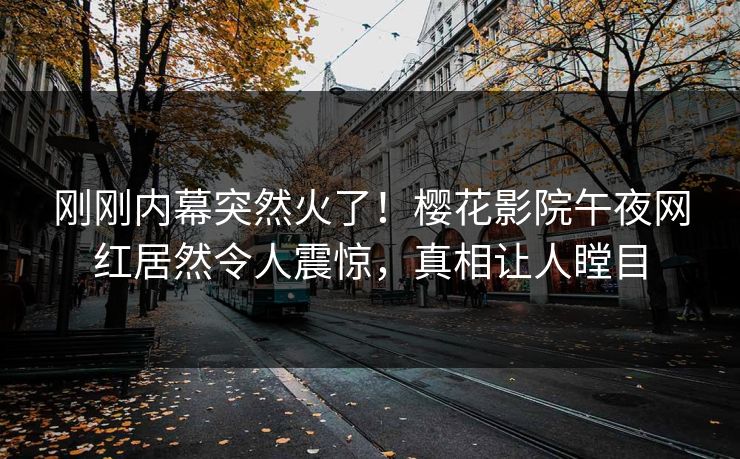 刚刚内幕突然火了！樱花影院午夜网红居然令人震惊，真相让人瞠目