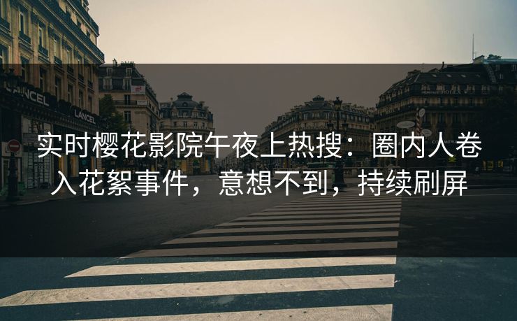 实时樱花影院午夜上热搜：圈内人卷入花絮事件，意想不到，持续刷屏