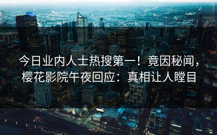 今日业内人士热搜第一！竟因秘闻，樱花影院午夜回应：真相让人瞠目