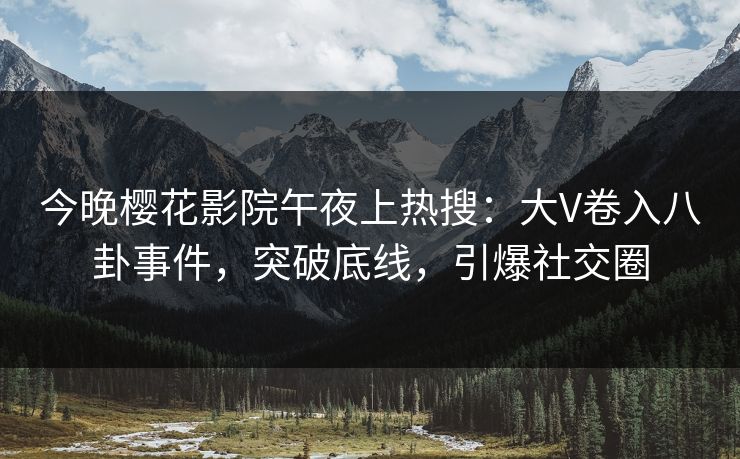 今晚樱花影院午夜上热搜：大V卷入八卦事件，突破底线，引爆社交圈