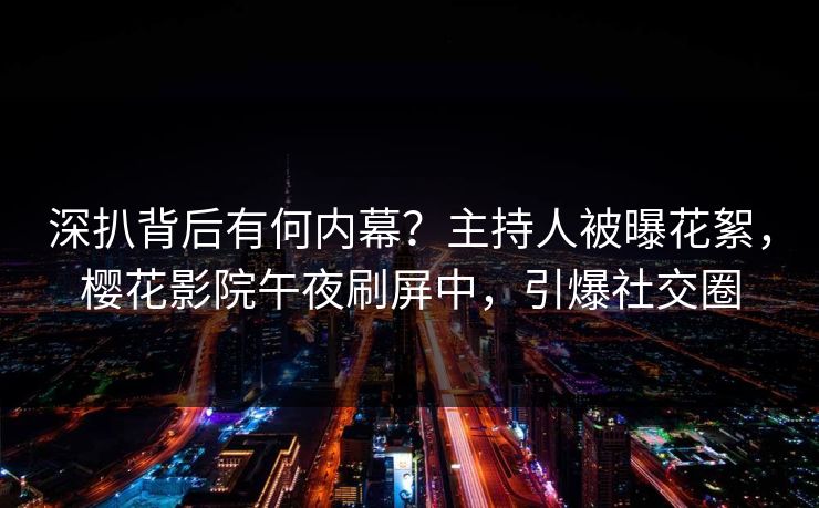 深扒背后有何内幕？主持人被曝花絮，樱花影院午夜刷屏中，引爆社交圈