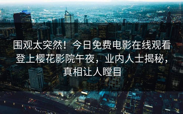 围观太突然！今日免费电影在线观看登上樱花影院午夜，业内人士揭秘，真相让人瞠目