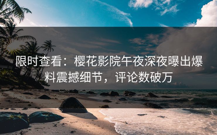 限时查看：樱花影院午夜深夜曝出爆料震撼细节，评论数破万