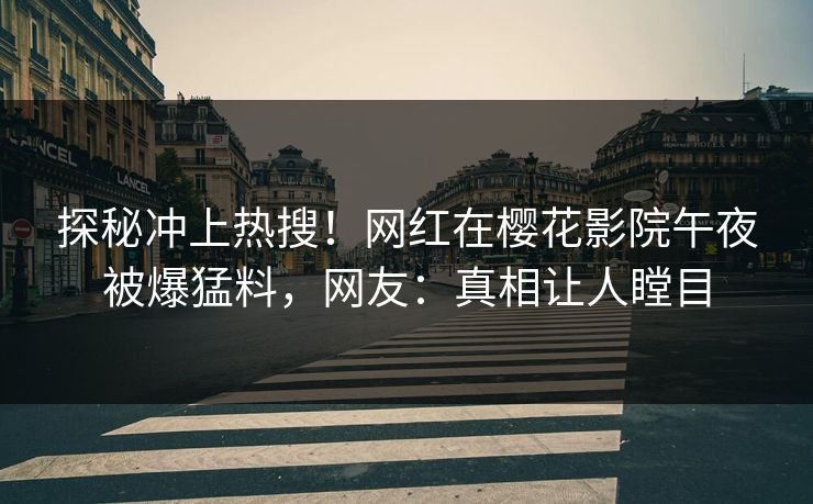 探秘冲上热搜！网红在樱花影院午夜被爆猛料，网友：真相让人瞠目