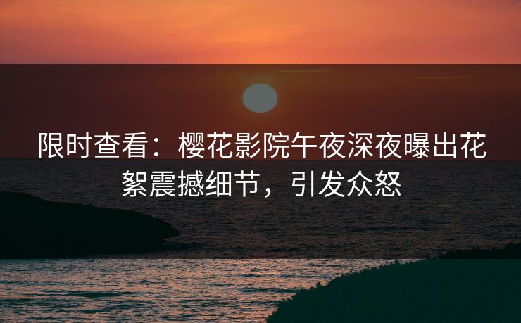 限时查看：樱花影院午夜深夜曝出花絮震撼细节，引发众怒