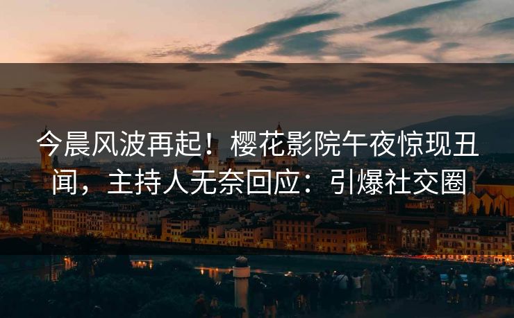今晨风波再起！樱花影院午夜惊现丑闻，主持人无奈回应：引爆社交圈