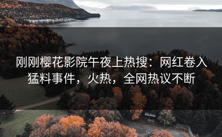 刚刚樱花影院午夜上热搜：网红卷入猛料事件，火热，全网热议不断