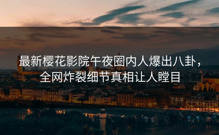 最新樱花影院午夜圈内人爆出八卦，全网炸裂细节真相让人瞠目