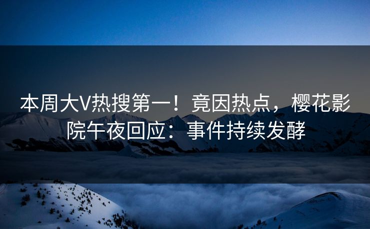 本周大V热搜第一！竟因热点，樱花影院午夜回应：事件持续发酵