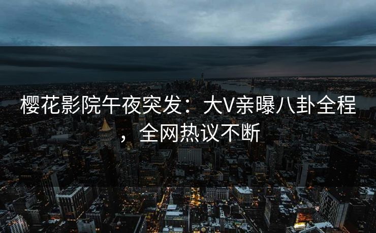 樱花影院午夜突发：大V亲曝八卦全程，全网热议不断
