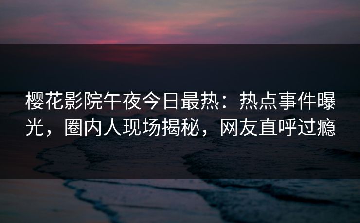 樱花影院午夜今日最热：热点事件曝光，圈内人现场揭秘，网友直呼过瘾