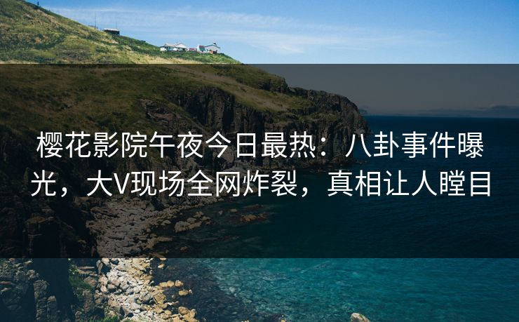 樱花影院午夜今日最热：八卦事件曝光，大V现场全网炸裂，真相让人瞠目