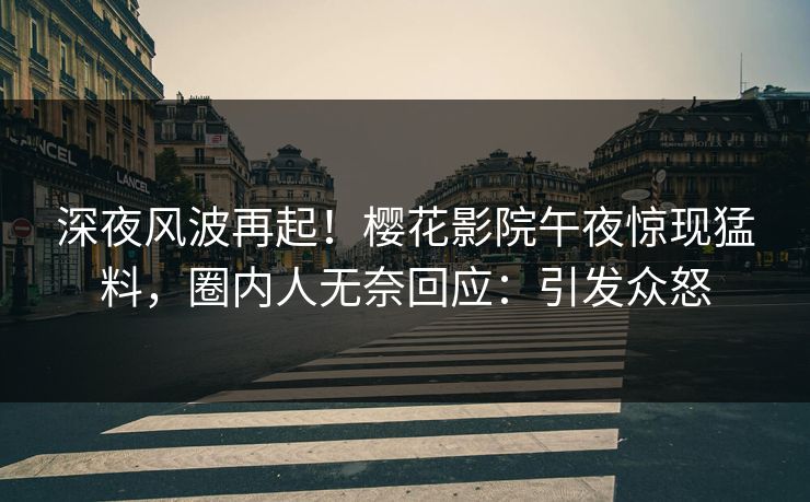 深夜风波再起！樱花影院午夜惊现猛料，圈内人无奈回应：引发众怒