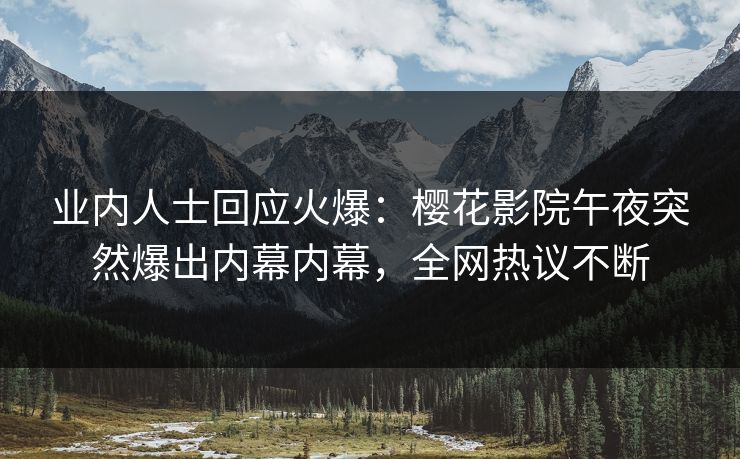 业内人士回应火爆：樱花影院午夜突然爆出内幕内幕，全网热议不断