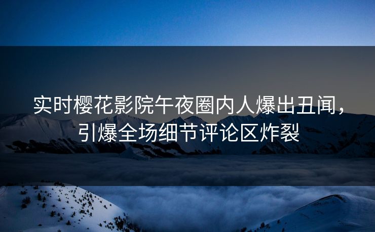 实时樱花影院午夜圈内人爆出丑闻，引爆全场细节评论区炸裂