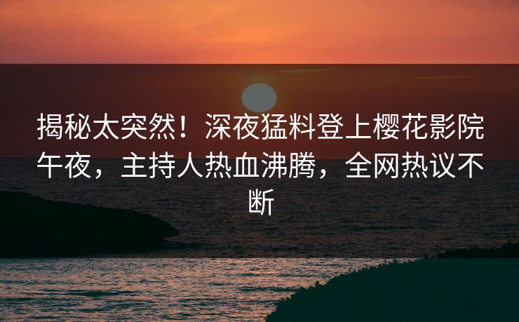 揭秘太突然！深夜猛料登上樱花影院午夜，主持人热血沸腾，全网热议不断