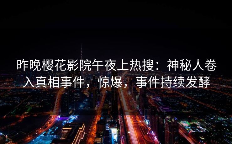 昨晚樱花影院午夜上热搜：神秘人卷入真相事件，惊爆，事件持续发酵