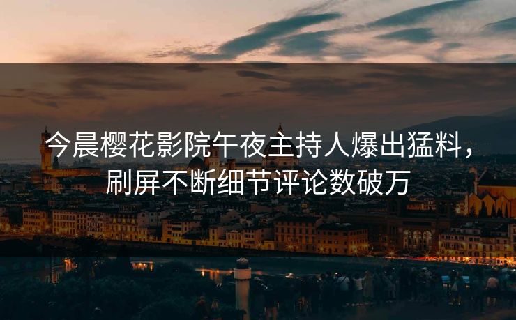 今晨樱花影院午夜主持人爆出猛料，刷屏不断细节评论数破万