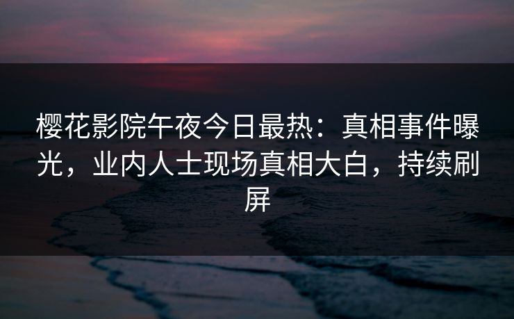 樱花影院午夜今日最热：真相事件曝光，业内人士现场真相大白，持续刷屏
