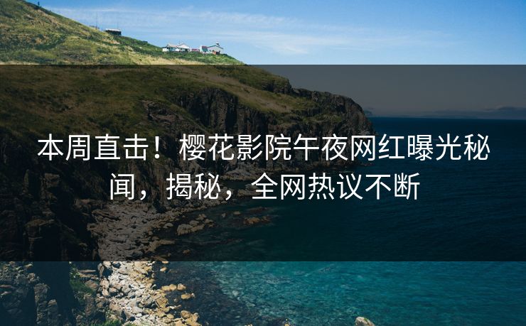 本周直击！樱花影院午夜网红曝光秘闻，揭秘，全网热议不断