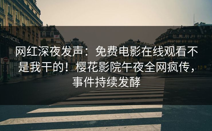 网红深夜发声：免费电影在线观看不是我干的！樱花影院午夜全网疯传，事件持续发酵