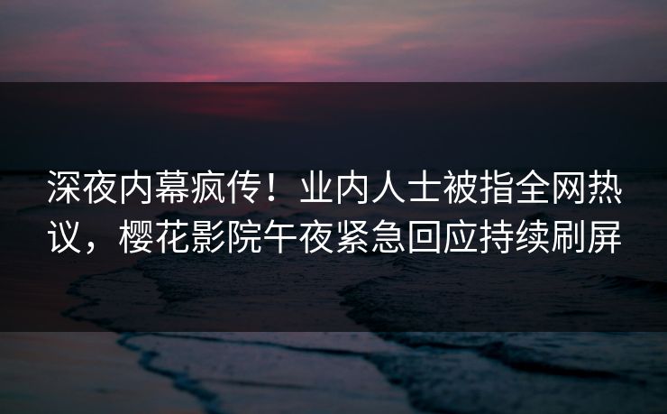 深夜内幕疯传！业内人士被指全网热议，樱花影院午夜紧急回应持续刷屏