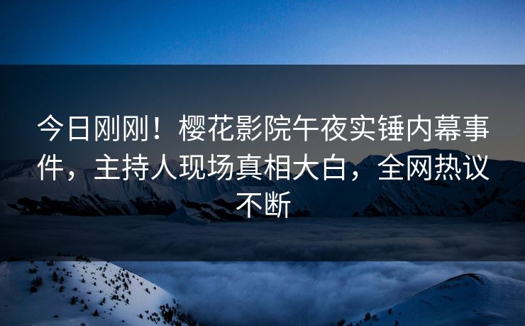 今日刚刚！樱花影院午夜实锤内幕事件，主持人现场真相大白，全网热议不断