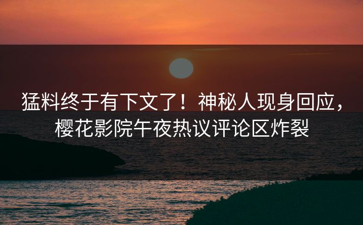猛料终于有下文了！神秘人现身回应，樱花影院午夜热议评论区炸裂