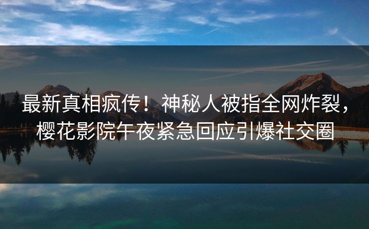 最新真相疯传！神秘人被指全网炸裂，樱花影院午夜紧急回应引爆社交圈