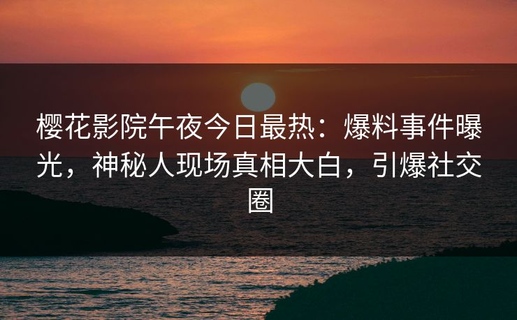 樱花影院午夜今日最热：爆料事件曝光，神秘人现场真相大白，引爆社交圈