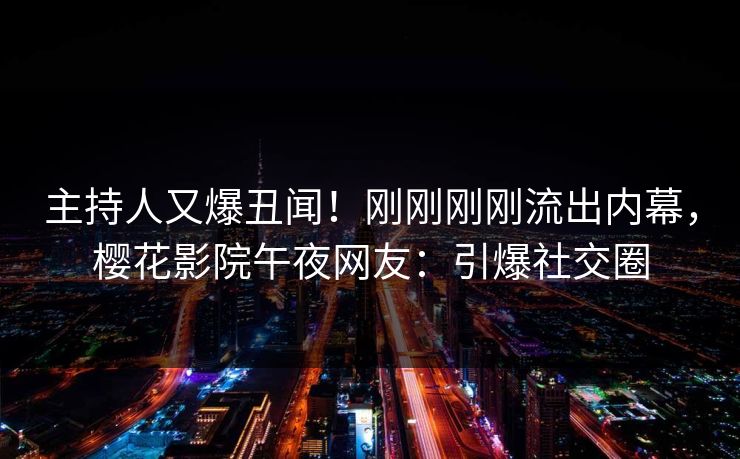 主持人又爆丑闻！刚刚刚刚流出内幕，樱花影院午夜网友：引爆社交圈