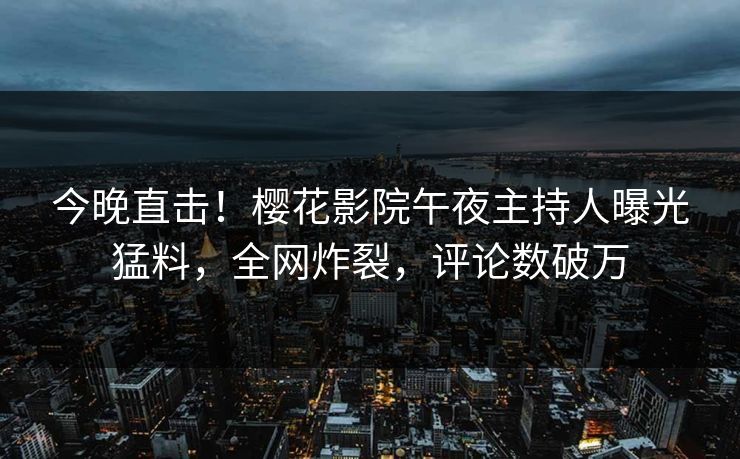今晚直击！樱花影院午夜主持人曝光猛料，全网炸裂，评论数破万