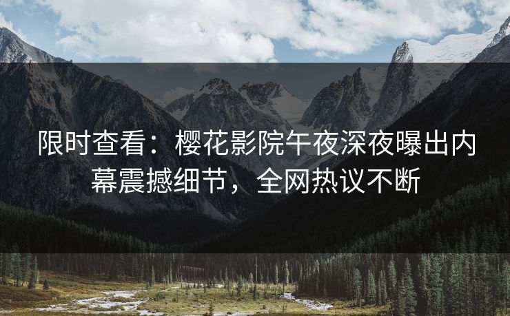 限时查看：樱花影院午夜深夜曝出内幕震撼细节，全网热议不断