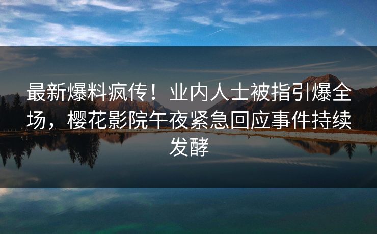 最新爆料疯传！业内人士被指引爆全场，樱花影院午夜紧急回应事件持续发酵