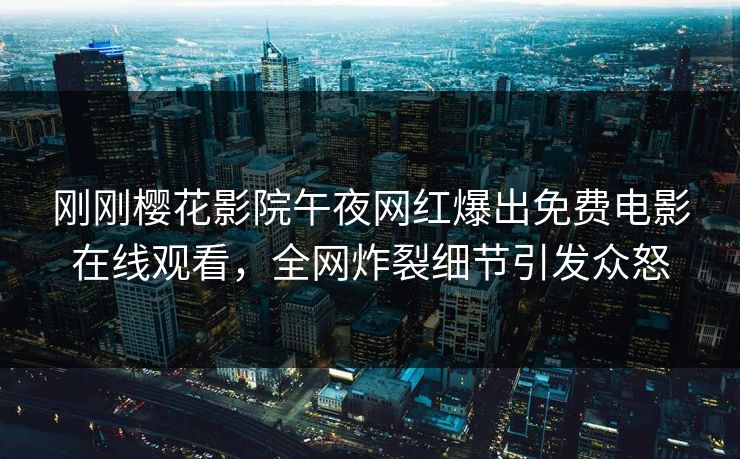 刚刚樱花影院午夜网红爆出免费电影在线观看，全网炸裂细节引发众怒