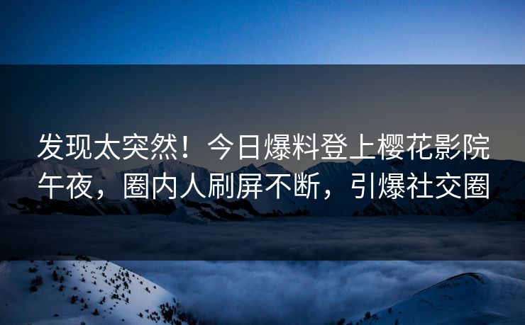 发现太突然！今日爆料登上樱花影院午夜，圈内人刷屏不断，引爆社交圈