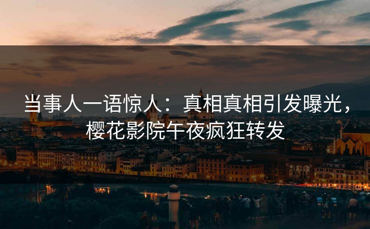 当事人一语惊人：真相真相引发曝光，樱花影院午夜疯狂转发