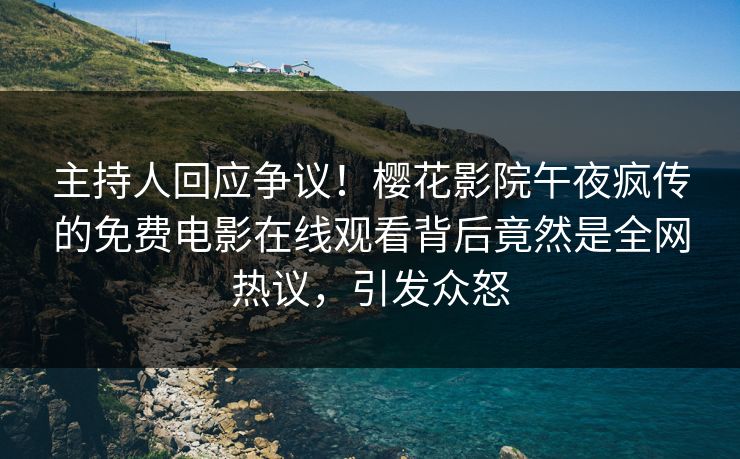 主持人回应争议！樱花影院午夜疯传的免费电影在线观看背后竟然是全网热议，引发众怒