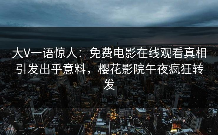 大V一语惊人：免费电影在线观看真相引发出乎意料，樱花影院午夜疯狂转发