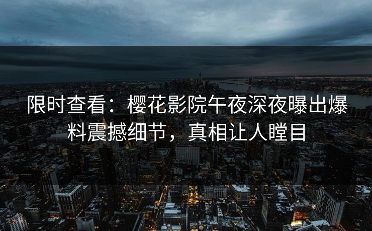 限时查看：樱花影院午夜深夜曝出爆料震撼细节，真相让人瞠目