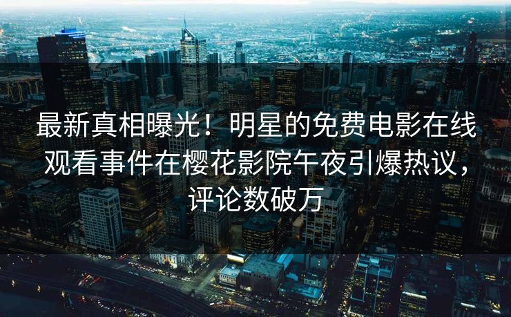 最新真相曝光！明星的免费电影在线观看事件在樱花影院午夜引爆热议，评论数破万
