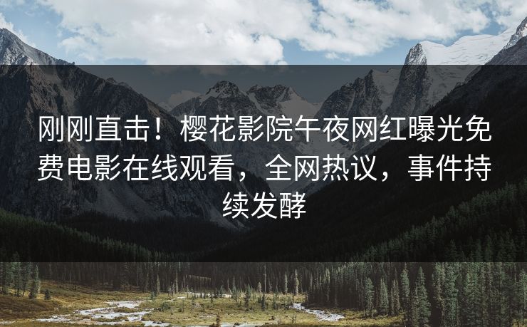 刚刚直击！樱花影院午夜网红曝光免费电影在线观看，全网热议，事件持续发酵