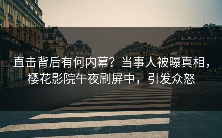直击背后有何内幕？当事人被曝真相，樱花影院午夜刷屏中，引发众怒