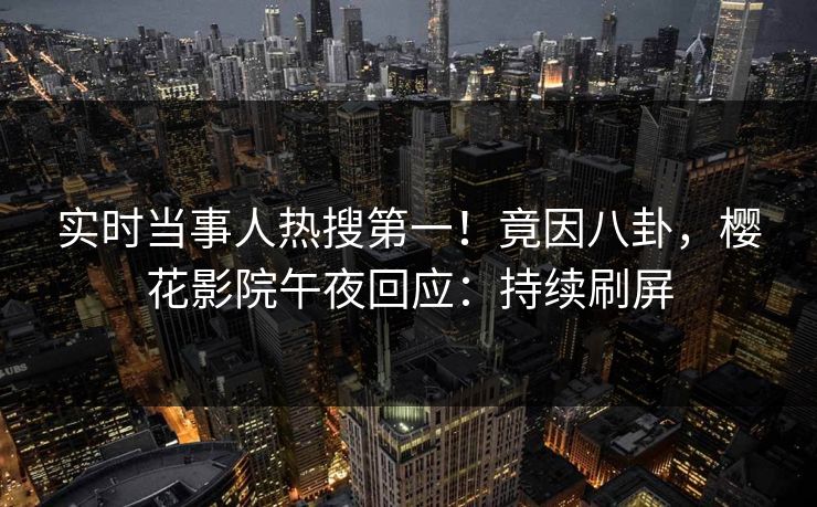 实时当事人热搜第一！竟因八卦，樱花影院午夜回应：持续刷屏